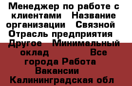 Менеджер по работе с клиентами › Название организации ­ Связной › Отрасль предприятия ­ Другое › Минимальный оклад ­ 25 500 - Все города Работа » Вакансии   . Калининградская обл.